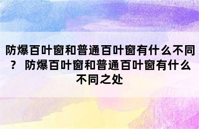 防爆百叶窗和普通百叶窗有什么不同？ 防爆百叶窗和普通百叶窗有什么不同之处